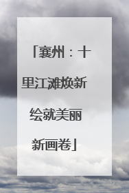 襄州：十里江滩焕新 绘就美丽新画卷