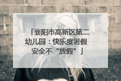 襄阳市高新区第二幼儿园：快乐度暑假 安全不“放假”