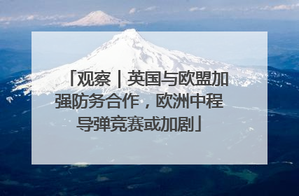 观察｜英国与欧盟加强防务合作，欧洲中程导弹竞赛或加剧