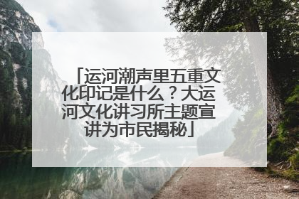 运河潮声里五重文化印记是什么？大运河文化讲习所主题宣讲为市民揭秘