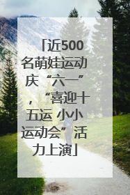 近500名萌娃运动庆“六一”，“喜迎十五运 小小运动会”活力上演