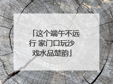 这个端午不远行 家门口玩沙戏水品楚韵