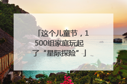 这个儿童节，1500组家庭玩起了“星际探险”