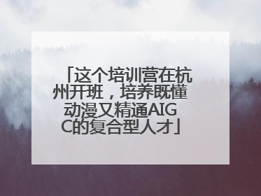 这个培训营在杭州开班，培养既懂动漫又精通AIGC的复合型人才