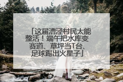 这届漕泾村民太能整活！端午把水库变赛道、草坪当T台、足球踢出火星子