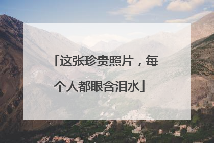 这张珍贵照片，每个人都眼含泪水