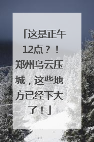 这是正午12点？！郑州乌云压城，这些地方已经下大了！