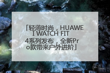 轻薄时尚，HUAWEI WATCH FIT 4系列发布，全新Pro款带来户外进阶