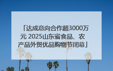 达成意向合作超3000万元 2025山东省食品、农产品外贸优品购物节闭幕