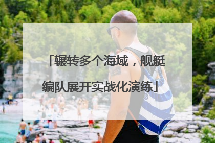 辗转多个海域，舰艇编队展开实战化演练