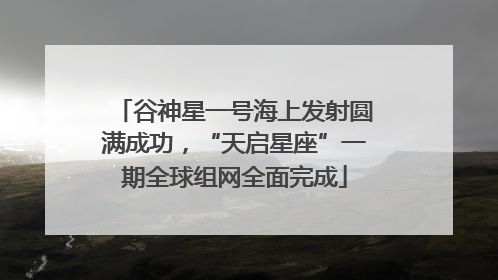 谷神星一号海上发射圆满成功，“天启星座”一期全球组网全面完成