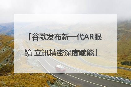 谷歌发布新一代AR眼镜 立讯精密深度赋能