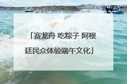 赛龙舟 吃粽子 阿根廷民众体验端午文化
