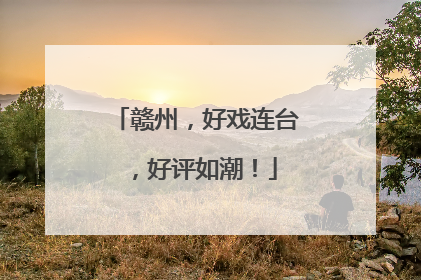 赣州，好戏连台，好评如潮！