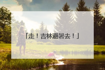 走！吉林避暑去！