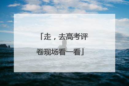 走，去高考评卷现场看一看