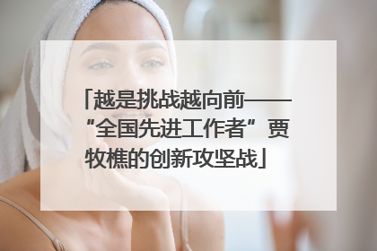 越是挑战越向前——“全国先进工作者”贾牧樵的创新攻坚战