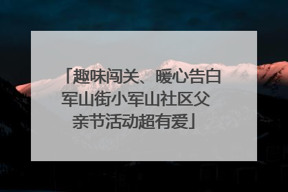 趣味闯关、暖心告白 军山街小军山社区父亲节活动超有爱