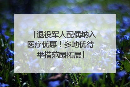 退役军人配偶纳入医疗优惠！多地优待举措范围拓展