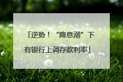 逆势！“降息潮”下有银行上调存款利率