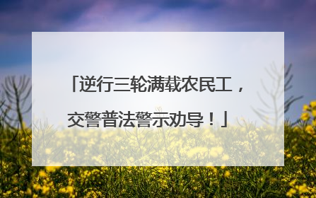 逆行三轮满载农民工，交警普法警示劝导！