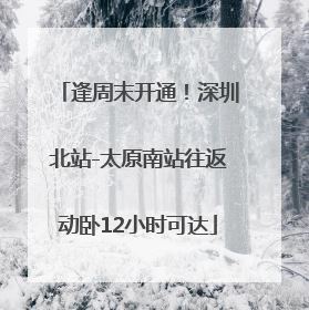 逢周末开通！深圳北站-太原南站往返动卧12小时可达