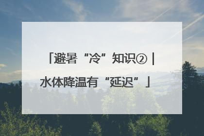 避暑“冷”知识②｜水体降温有“延迟”