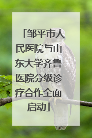 邹平市人民医院与山东大学齐鲁医院分级诊疗合作全面启动