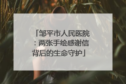 邹平市人民医院：两张手绘感谢信背后的生命守护