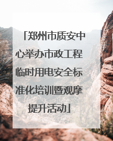 郑州市质安中心举办市政工程临时用电安全标准化培训暨观摩提升活动