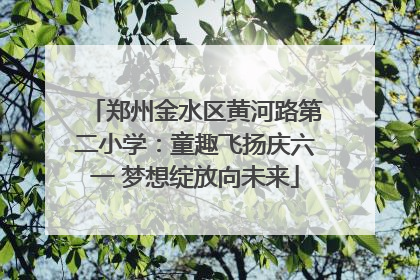 郑州金水区黄河路第二小学：童趣飞扬庆六一 梦想绽放向未来