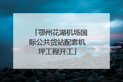 鄂州花湖机场国际公共货站配套机坪工程开工