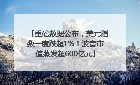 重磅数据公布，美元指数一度跌超1%！波音市值蒸发超600亿元