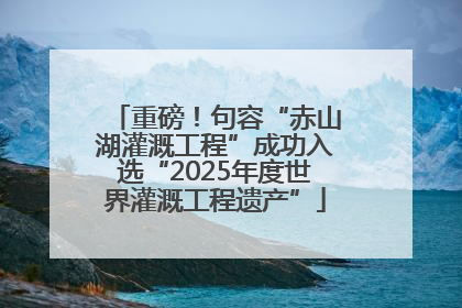重磅！句容“赤山湖灌溉工程”成功入选“2025年度世界灌溉工程遗产”