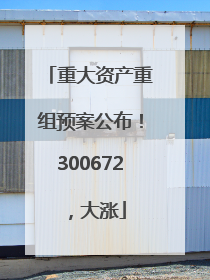 重大资产重组预案公布！300672，大涨