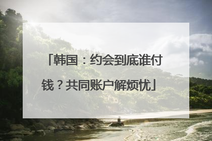 韩国：约会到底谁付钱？共同账户解烦忧