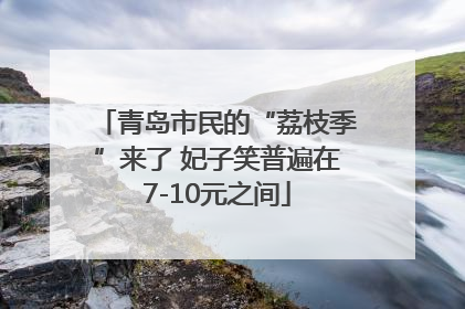 青岛市民的“荔枝季”来了 妃子笑普遍在7-10元之间