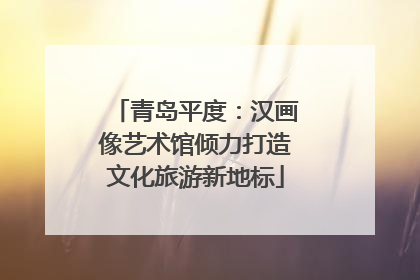 青岛平度：汉画像艺术馆倾力打造文化旅游新地标