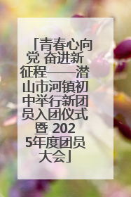 青春心向党 奋进新征程——潜山市河镇初中举行新团员入团仪式暨 2025年度团员大会