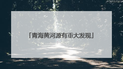 青海黄河源有重大发现