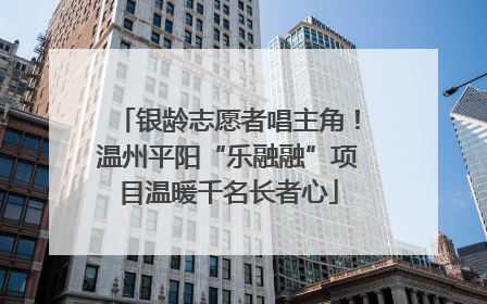 银龄志愿者唱主角！温州平阳“乐融融”项目温暖千名长者心