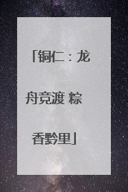 铜仁：龙舟竞渡 粽香黔里