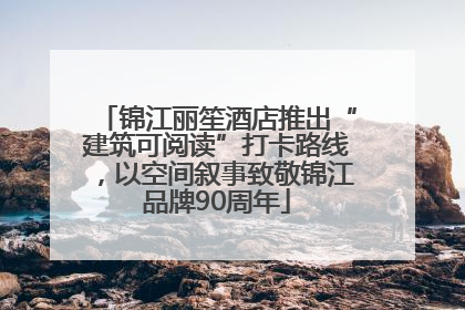 锦江丽笙酒店推出“建筑可阅读”打卡路线，以空间叙事致敬锦江品牌90周年