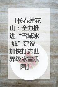长春莲花山：全力推进“雪域冰城”建设 加快打造世界级冰雪乐园