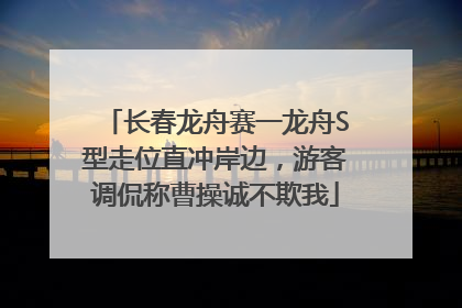 长春龙舟赛一龙舟S型走位直冲岸边，游客调侃称曹操诚不欺我