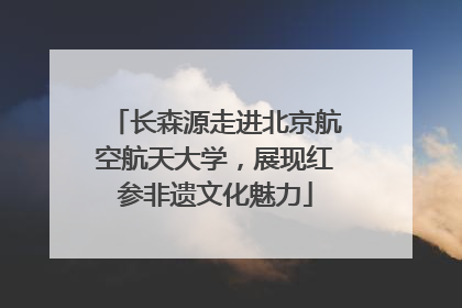 长森源走进北京航空航天大学，展现红参非遗文化魅力