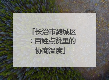 长治市潞城区：百姓点赞里的协商温度