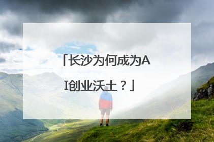 长沙为何成为AI创业沃土？