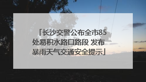长沙交警公布全市85处易积水路口路段 发布暴雨天气交通安全提示