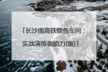 长沙南高铁整备车间：实战演练强能力(图)